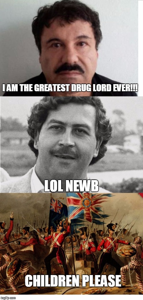 (Look up the Opium Wars if you don't get it) |  I AM THE GREATEST DRUG LORD EVER!!! LOL NEWB; CHILDREN PLEASE | image tagged in drug lords of history,funny,el chapo,drugs | made w/ Imgflip meme maker