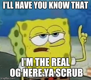 I'll Have You Know Spongebob | I'LL HAVE YOU KNOW THAT; I'M THE REAL OG HERE YA SCRUB | image tagged in memes,ill have you know spongebob | made w/ Imgflip meme maker