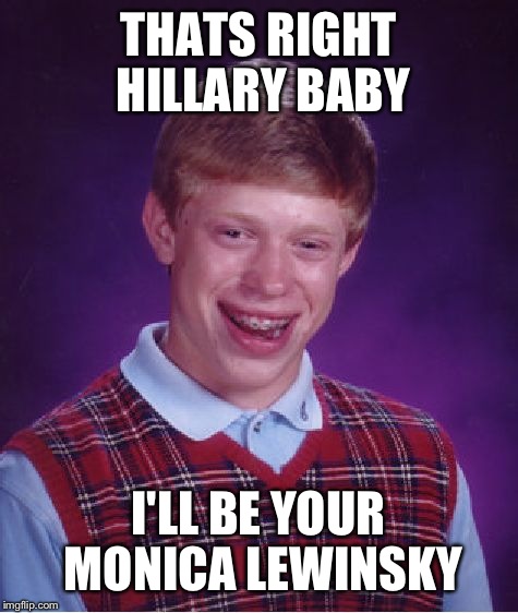 Bad Luck Brian Meme | THATS RIGHT HILLARY BABY I'LL BE YOUR MONICA LEWINSKY | image tagged in memes,bad luck brian | made w/ Imgflip meme maker