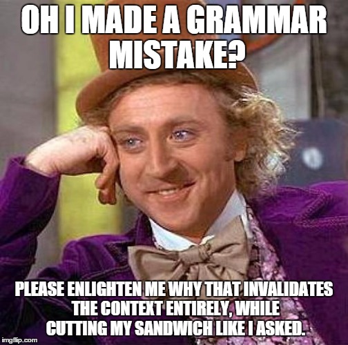 Creepy Condescending Wonka Meme | OH I MADE A GRAMMAR MISTAKE? PLEASE ENLIGHTEN ME WHY THAT INVALIDATES THE CONTEXT ENTIRELY, WHILE CUTTING MY SANDWICH LIKE I ASKED. | image tagged in memes,creepy condescending wonka | made w/ Imgflip meme maker