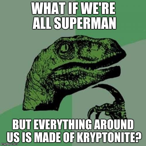Philosoraptor Meme | WHAT IF WE'RE ALL SUPERMAN; BUT EVERYTHING AROUND US IS MADE OF KRYPTONITE? | image tagged in memes,philosoraptor | made w/ Imgflip meme maker