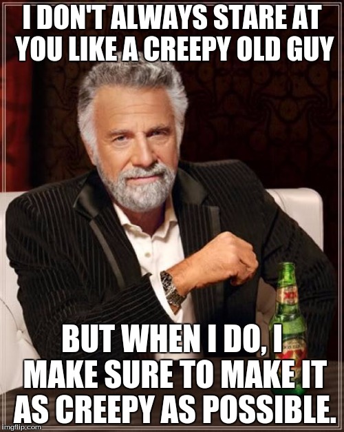 The Most Interesting Man In The World Meme | I DON'T ALWAYS STARE AT YOU LIKE A CREEPY OLD GUY; BUT WHEN I DO, I MAKE SURE TO MAKE IT AS CREEPY AS POSSIBLE. | image tagged in memes,the most interesting man in the world | made w/ Imgflip meme maker