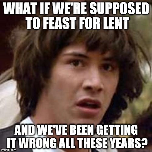 Conspiracy Keanu Meme | WHAT IF WE'RE SUPPOSED TO FEAST FOR LENT; AND WE'VE BEEN GETTING IT WRONG ALL THESE YEARS? | image tagged in memes,conspiracy keanu,lent | made w/ Imgflip meme maker