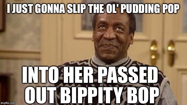 Bill | I JUST GONNA SLIP THE OL' PUDDING POP INTO HER PASSED OUT BIPPITY BOP | image tagged in bill | made w/ Imgflip meme maker