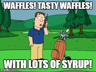 WAFFLES! TASTY WAFFLES! WITH LOTS OF SYRUP! | image tagged in family guy,waffles | made w/ Imgflip meme maker
