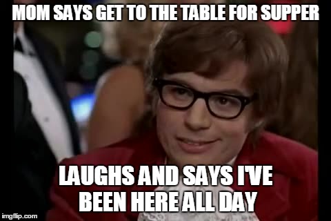 I Too Like To Live Dangerously | MOM SAYS GET TO THE TABLE FOR SUPPER; LAUGHS AND SAYS I'VE BEEN HERE ALL DAY | image tagged in memes,i too like to live dangerously | made w/ Imgflip meme maker