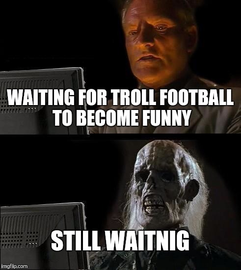 I'll Just Wait Here | WAITING FOR TROLL FOOTBALL TO BECOME FUNNY; STILL WAITNIG | image tagged in memes,ill just wait here | made w/ Imgflip meme maker