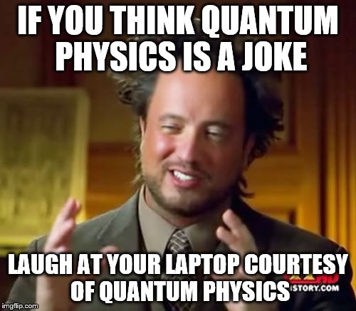 Ancient Aliens Meme | IF YOU THINK QUANTUM PHYSICS IS A JOKE; LAUGH AT YOUR LAPTOP COURTESY OF QUANTUM PHYSICS | image tagged in memes,ancient aliens | made w/ Imgflip meme maker