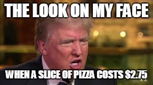 Wait a minute? This is not a $1 pizza? | THE LOOK ON MY FACE; WHEN A SLICE OF PIZZA COSTS $2.75 | image tagged in donald trump | made w/ Imgflip meme maker