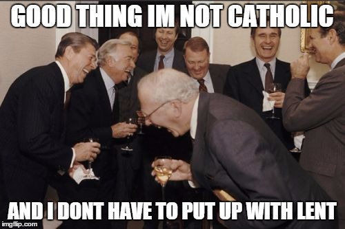 Laughing Men In Suits Meme | GOOD THING IM NOT CATHOLIC AND I DONT HAVE TO PUT UP WITH LENT | image tagged in memes,laughing men in suits | made w/ Imgflip meme maker
