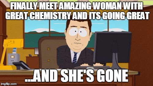 Aaaaand Its Gone | FINALLY MEET AMAZING WOMAN WITH GREAT CHEMISTRY AND ITS GOING GREAT; ...AND SHE'S GONE | image tagged in memes,aaaaand its gone,AdviceAnimals | made w/ Imgflip meme maker