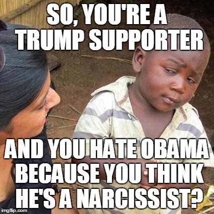 Narcissist | SO, YOU'RE A TRUMP SUPPORTER; AND YOU HATE OBAMA BECAUSE YOU THINK HE'S A NARCISSIST? | image tagged in memes,third world skeptical kid,donald trump,election 2016,obama,funny | made w/ Imgflip meme maker