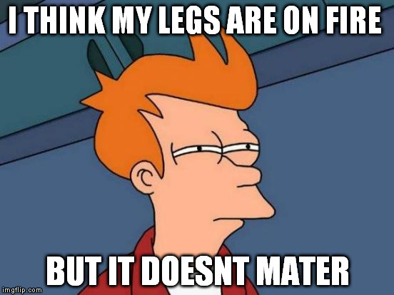 Futurama Fry | I THINK MY LEGS ARE ON FIRE; BUT IT DOESNT MATER | image tagged in memes,futurama fry | made w/ Imgflip meme maker