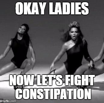Beyonce | OKAY LADIES; NOW LET'S FIGHT CONSTIPATION | image tagged in beyonce | made w/ Imgflip meme maker