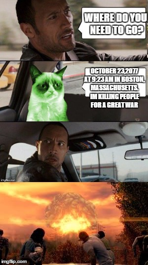 Uh-Oh! We know who dropped the bombs! | WHERE DO YOU NEED TO GO? OCTOBER 23,2077 AT 9:23 AM IN BOSTON, MASSACHUSETTS. IM KILLING PEOPLE FOR A GREAT WAR | image tagged in rock driving radioactive grumpy cat | made w/ Imgflip meme maker
