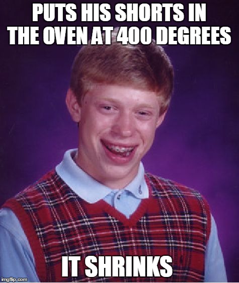 Bad Luck Brian Meme | PUTS HIS SHORTS IN THE OVEN AT 400 DEGREES IT SHRINKS | image tagged in memes,bad luck brian | made w/ Imgflip meme maker