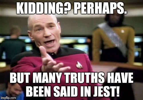 Picard Wtf Meme | KIDDING? PERHAPS. BUT MANY TRUTHS HAVE BEEN SAID IN JEST! | image tagged in memes,picard wtf | made w/ Imgflip meme maker