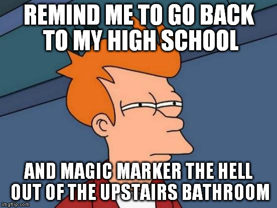 Futurama Fry Meme | REMIND ME TO GO BACK TO MY HIGH SCHOOL AND MAGIC MARKER THE HELL OUT OF THE UPSTAIRS BATHROOM | image tagged in memes,futurama fry | made w/ Imgflip meme maker