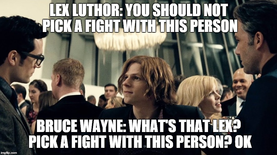 you should NOT pick a fight with this person | LEX LUTHOR: YOU SHOULD NOT PICK A FIGHT WITH THIS PERSON; BRUCE WAYNE: WHAT'S THAT LEX? PICK A FIGHT WITH THIS PERSON? OK | image tagged in should not pick a fight with this person,batman v superman,lex luthor,batman smiles | made w/ Imgflip meme maker