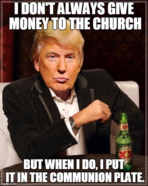 Trump Most Interesting Man In The World | I DON'T ALWAYS GIVE MONEY TO THE CHURCH; BUT WHEN I DO, I PUT IT IN THE COMMUNION PLATE. | image tagged in trump most interesting man in the world | made w/ Imgflip meme maker