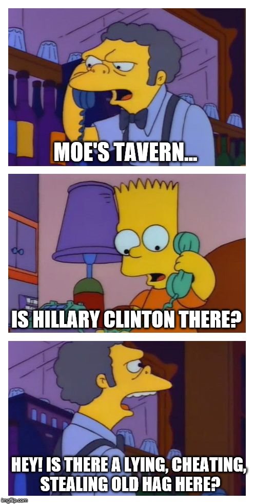 Moes Tavern Prank | MOE'S TAVERN... IS HILLARY CLINTON THERE? HEY! IS THERE A LYING, CHEATING, STEALING OLD HAG HERE? | image tagged in moes tavern prank | made w/ Imgflip meme maker