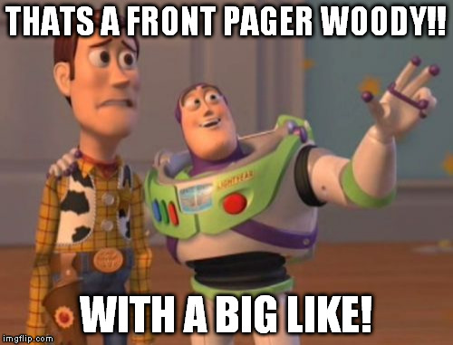 X, X Everywhere Meme | THATS A FRONT PAGER WOODY!! WITH A BIG LIKE! | image tagged in memes,x x everywhere | made w/ Imgflip meme maker