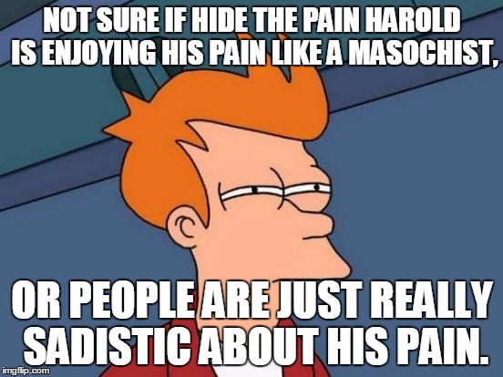 Futurama Fry Thought's On Hide The Pain Harold | NOT SURE IF HIDE THE PAIN HAROLD IS ENJOYING HIS PAIN LIKE A MASOCHIST, OR PEOPLE ARE JUST REALLY SADISTIC ABOUT HIS PAIN. | image tagged in memes,futurama fry,hide the pain harold | made w/ Imgflip meme maker