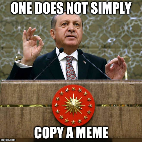 Erdogan | ONE DOES NOT SIMPLY; COPY A MEME | image tagged in erdogan | made w/ Imgflip meme maker