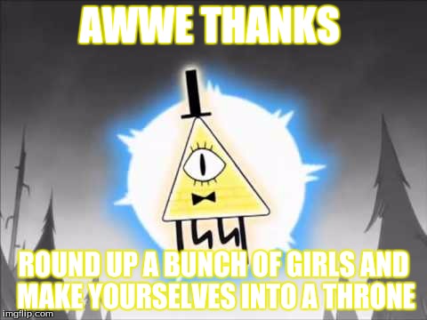 Bill Cipher | AWWE THANKS; ROUND UP A BUNCH OF GIRLS AND MAKE YOURSELVES INTO A THRONE | image tagged in bill cipher | made w/ Imgflip meme maker