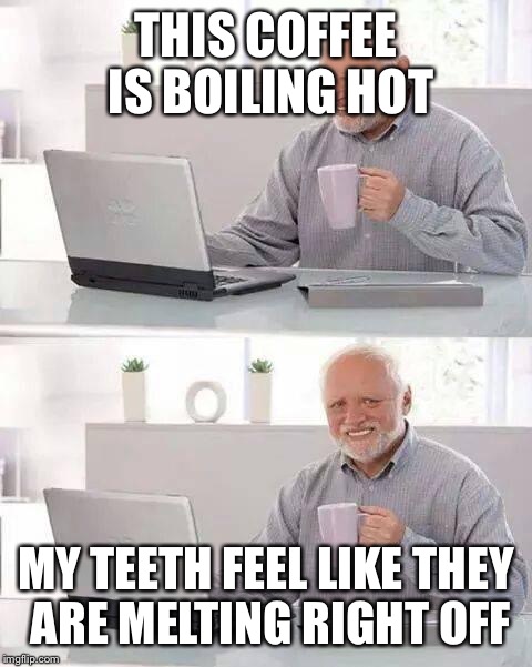 Hide the Pain Harold | THIS COFFEE IS BOILING HOT; MY TEETH FEEL LIKE THEY ARE MELTING RIGHT OFF | image tagged in memes,hide the pain harold | made w/ Imgflip meme maker