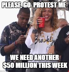 beyonce please protest me | PLEASE, GO  PROTEST ME; WE NEED ANOTHER $50 MILLION THIS WEEK | image tagged in beyonce please protest me | made w/ Imgflip meme maker