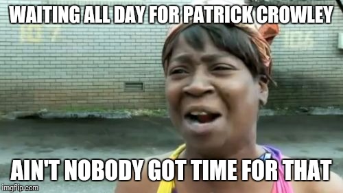 Ain't Nobody Got Time For That | WAITING ALL DAY FOR PATRICK CROWLEY; AIN'T NOBODY GOT TIME FOR THAT | image tagged in memes,aint nobody got time for that | made w/ Imgflip meme maker