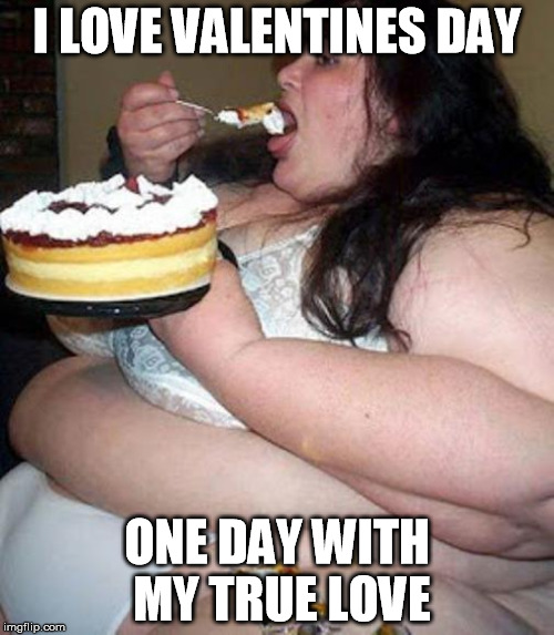 Fat woman with cake | I LOVE VALENTINES DAY; ONE DAY WITH MY TRUE LOVE | image tagged in fat woman with cake | made w/ Imgflip meme maker