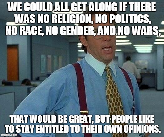 That Would Be Great Meme | WE COULD ALL GET ALONG IF THERE WAS NO RELIGION, NO POLITICS, NO RACE, NO GENDER, AND NO WARS, THAT WOULD BE GREAT, BUT PEOPLE LIKE TO STAY ENTITLED TO THEIR OWN OPINIONS. | image tagged in memes,that would be great | made w/ Imgflip meme maker