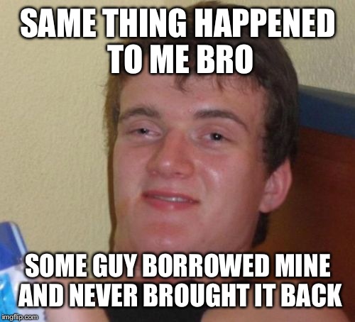 10 Guy Meme | SAME THING HAPPENED TO ME BRO SOME GUY BORROWED MINE AND NEVER BROUGHT IT BACK | image tagged in memes,10 guy | made w/ Imgflip meme maker