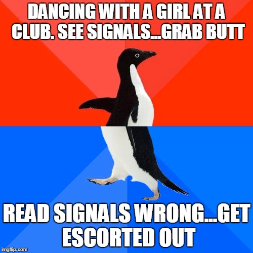 Socially Awesome Awkward Penguin | DANCING WITH A GIRL AT A CLUB. SEE SIGNALS...GRAB BUTT; READ SIGNALS WRONG...GET ESCORTED OUT | image tagged in memes,socially awesome awkward penguin | made w/ Imgflip meme maker