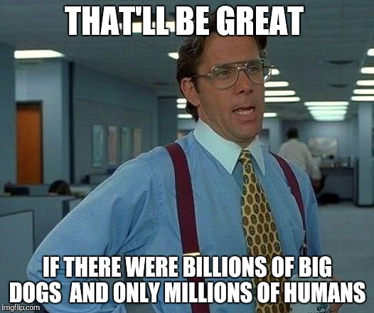 That Would Be Great Meme | THAT'LL BE GREAT; IF THERE WERE BILLIONS OF BIG DOGS 
AND ONLY MILLIONS OF HUMANS | image tagged in memes,that would be great | made w/ Imgflip meme maker