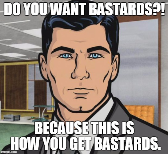 Archer Meme | DO YOU WANT BASTARDS?! BECAUSE THIS IS HOW YOU GET BASTARDS. | image tagged in memes,archer | made w/ Imgflip meme maker