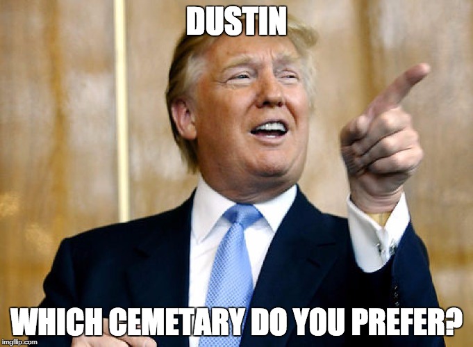 Donald Trump Pointing | DUSTIN; WHICH CEMETARY DO YOU PREFER? | image tagged in donald trump pointing | made w/ Imgflip meme maker