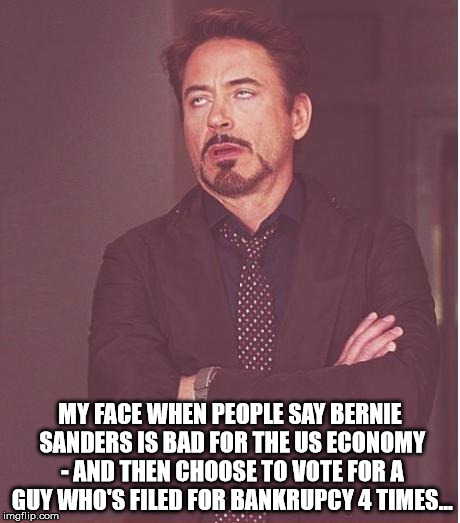 Face You Make Robert Downey Jr | MY FACE WHEN PEOPLE SAY BERNIE SANDERS IS BAD FOR THE US ECONOMY - AND THEN CHOOSE TO VOTE FOR A GUY WHO'S FILED FOR BANKRUPCY 4 TIMES... | image tagged in memes,face you make robert downey jr | made w/ Imgflip meme maker