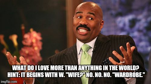 Steve Harvey | WHAT DO I LOVE MORE THAN ANYTHING IN THE WORLD? HINT: IT BEGINS WITH W. "WIFE?" NO. NO. NO. "WARDROBE." | image tagged in memes,steve harvey | made w/ Imgflip meme maker