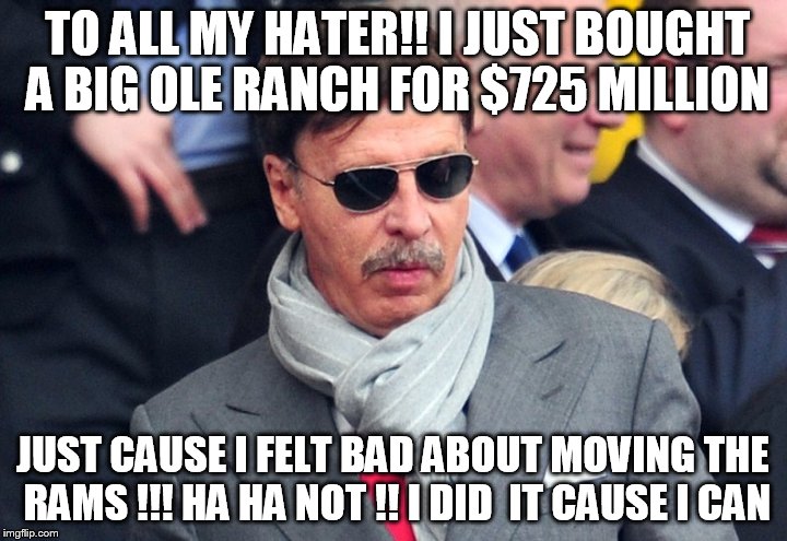 TO ALL MY HATER!! I JUST BOUGHT A BIG OLE RANCH FOR $725 MILLION; JUST CAUSE I FELT BAD ABOUT MOVING THE RAMS !!! HA HA NOT !! I DID  IT CAUSE I CAN | image tagged in stan uncle rico kroenke | made w/ Imgflip meme maker