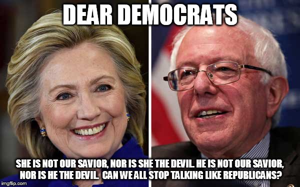 HillBern1 | DEAR DEMOCRATS; SHE IS NOT OUR SAVIOR, NOR IS SHE THE DEVIL. HE IS NOT OUR SAVIOR, NOR IS HE THE DEVIL. 
CAN WE ALL STOP TALKING LIKE REPUBLICANS? | image tagged in bernie sanders | made w/ Imgflip meme maker