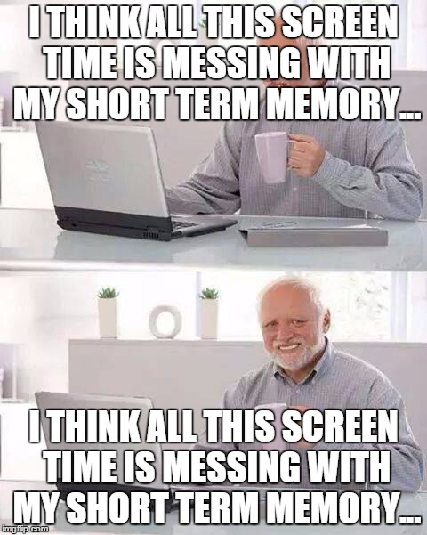Hide the Pain Harold Meme | I THINK ALL THIS SCREEN TIME IS MESSING WITH MY SHORT TERM MEMORY... I THINK ALL THIS SCREEN TIME IS MESSING WITH MY SHORT TERM MEMORY... | image tagged in memes,hide the pain harold | made w/ Imgflip meme maker