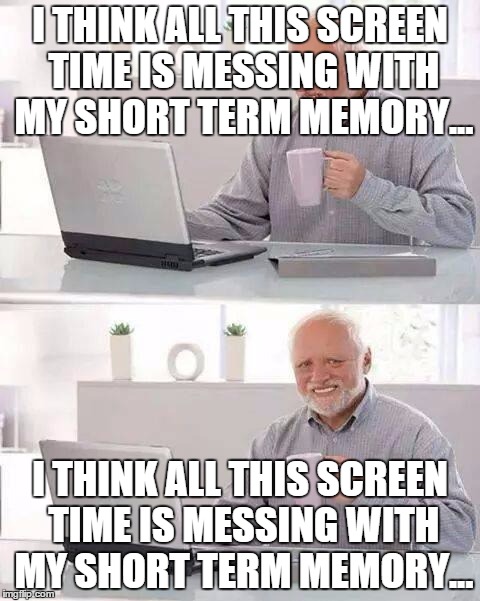 Hide the Pain Harold | I THINK ALL THIS SCREEN TIME IS MESSING WITH MY SHORT TERM MEMORY... I THINK ALL THIS SCREEN TIME IS MESSING WITH MY SHORT TERM MEMORY... | image tagged in memes,hide the pain harold | made w/ Imgflip meme maker