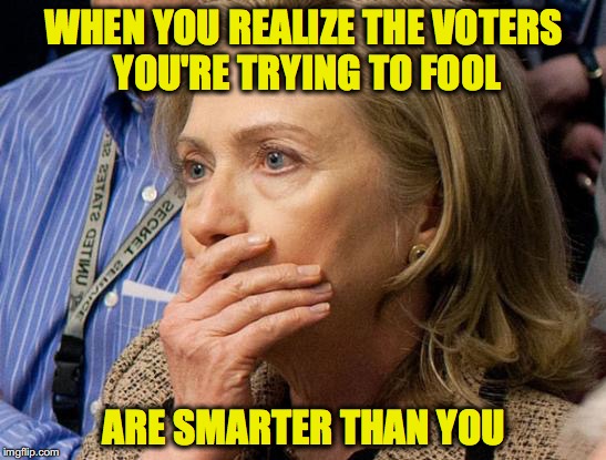 Hillary Scared | WHEN YOU REALIZE THE VOTERS YOU'RE TRYING TO FOOL; ARE SMARTER THAN YOU | image tagged in hillary scared | made w/ Imgflip meme maker
