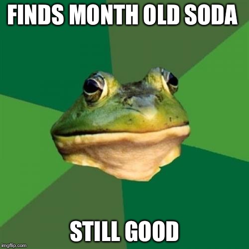 Foul Bachelor Frog | FINDS MONTH OLD SODA; STILL GOOD | image tagged in memes,foul bachelor frog | made w/ Imgflip meme maker