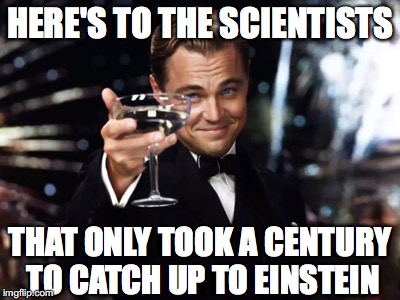 Here's to you | HERE'S TO THE SCIENTISTS; THAT ONLY TOOK A CENTURY TO CATCH UP TO EINSTEIN | image tagged in here's to you | made w/ Imgflip meme maker