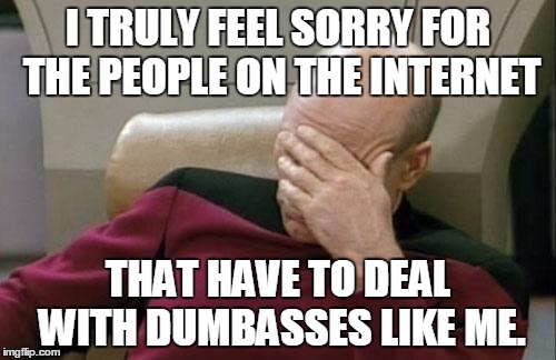 My apologies.  | I TRULY FEEL SORRY FOR THE PEOPLE ON THE INTERNET; THAT HAVE TO DEAL WITH DUMBASSES LIKE ME. | image tagged in memes,captain picard facepalm | made w/ Imgflip meme maker