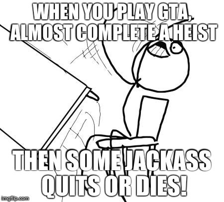 Table Flip Guy | WHEN YOU PLAY GTA, ALMOST COMPLETE A HEIST; THEN SOME JACKASS QUITS OR DIES! | image tagged in memes,table flip guy | made w/ Imgflip meme maker
